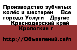 Производство зубчатых колёс и шестерён. - Все города Услуги » Другие   . Краснодарский край,Кропоткин г.